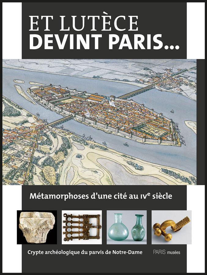 ÉPUISÉ - Et Lutèce devint Paris... Métamorphoses d'une cité au IVe siècle, (cat. expo. Crypte archéologique du parvis de Notre-Dame, Paris, mars 2011-févr. 2012), 2011, 128 p.