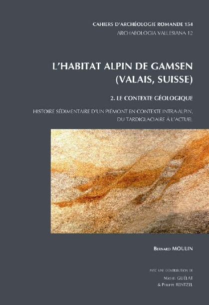 L'habitat alpin de Gamsen (Valais, Suisse). 2. Le contexte géologique. Histoire sédimentaire d'un piémont en contexte intra-alpin, du tardiglaciaire à l'actuel, (CAR 154), (Archaeologia Vallesiana 12), 2015, 300 p.