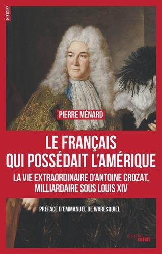 Le Français qui possédait l'Amérique. La vie extraordinaire d'Antoine Crozat, milliardaire sous Louis XIV, 2017, 448 p.