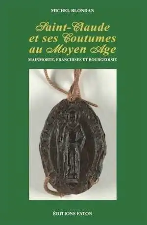 Saint-Claude et ses Coutumes au Moyen Age. Mainmorte, franchises et bourgeoisie, 2010, 266 p., 9 pl. coul.