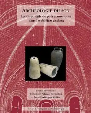 Archéologie du son. Les dispositifs de pots acoustiques dans les édifices anciens, 2012, 200 p., 136 ill. n.b. et coul.