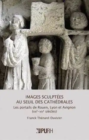 Images sculptées au seuil des cathédrales. Les portails de Rouen, Lyon et Avignon (XIIIe-XIVe siècles), 2012, 340 p.