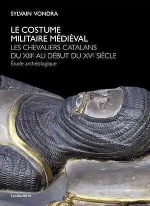 Le costume militaire médiéval. Les chevaliers catalans du XIIIe au début du XVe siècle,. Etude archéologique, 2015, 222 p.