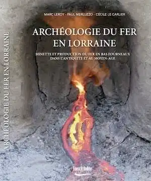 Archéologie du fer en Lorraine. Minette et production du fer en bas fourneaux dans l'Antiquité et au Moyen-Age, 2015, 372 p., nbr. ph. coul. et ill.