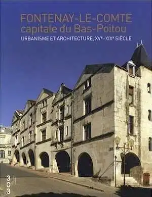 Fontenay le Comte capitale du Bas Poitou. Urbanisme et architecture, XVe- XIXe siècle, 2008.