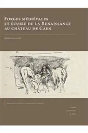 Forges médiévales et écurie de la Renaissance au château de Caen, 2015, 408 p.