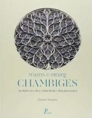 Martin et Pierre Chambiges. Architectes des cathédrales flamboyantes, 2015, 359 p.