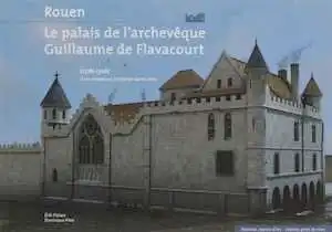 ÉPUISÉ - Rouen, le palais de l'archevêque Guillaume de Flavacourt (1278-1306). De la résidence à l'Historial Jeanne d'Arc, 2016.