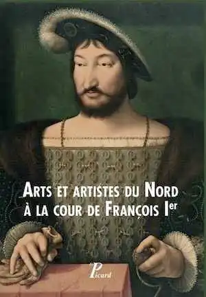 Arts et artistes du Nord à la cour de François Ier, 2017, 304 p.