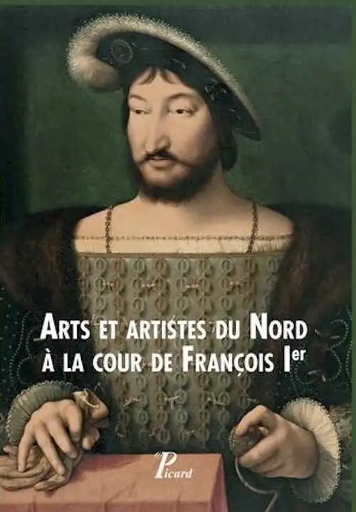 Arts et artistes du Nord à la cour de François Ier, 2017, 304 p.