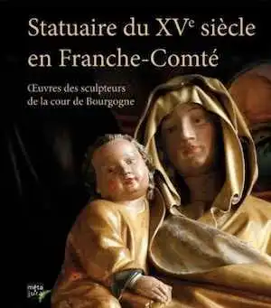 Statuaire du XVe siècle en Franche-Comté. Œuvres des sculpteurs de la cour de Bourgogne, 2017, 128 p.