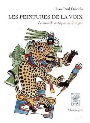 Les peintures de la voix. Le monde aztèque en images, 2018, 302 p.