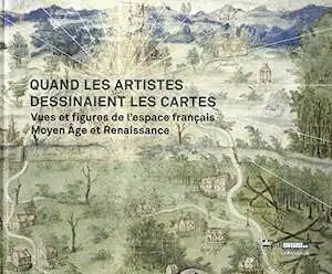 Quand les artistes dessinaient les cartes. Vues et figures de l'espace français. Moyen Âge et Renaissance, 2019, 239 p.