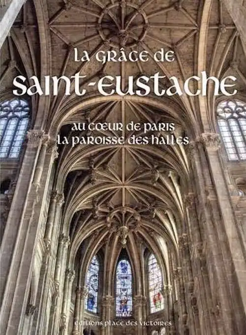 La Grâce de Saint-Eustache. Au coeur de Paris la paroisse des Halles, (La grâce d'une cathédrale), 2019, 311 p.