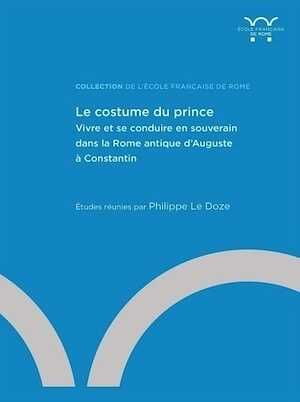 Le Costume du prince. Vivre et se conduire en souverain dans la Rome antique d'Auguste à Constantin, 2021, 596 p.