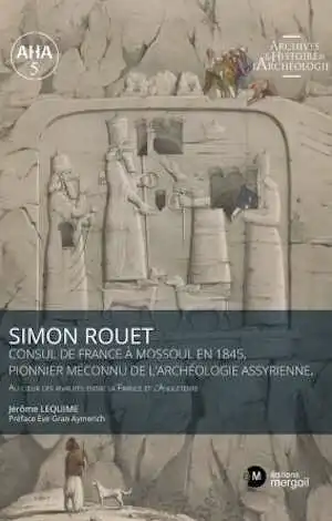 Simon Rouet Consul de France à Mossoul en 1845, pionnier méconnu de l'archéologie assyrienne. Au coeur des rivalités entre la France et l'Angleterre, 2022, 195 p.