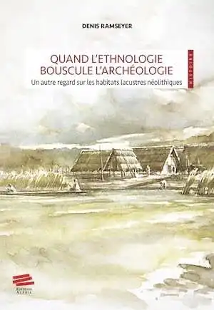 Quand l'ethnologie bouscule l'archéologie. Un autre regard sur les habitats lacustres néolithiques, 2023, 178 p.